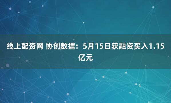线上配资网 协创数据：5月15日获融资买入1.15亿元