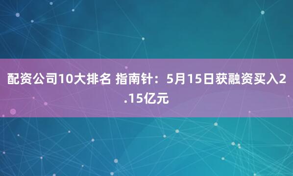 配资公司10大排名 指南针：5月15日获融资买入2.15亿元