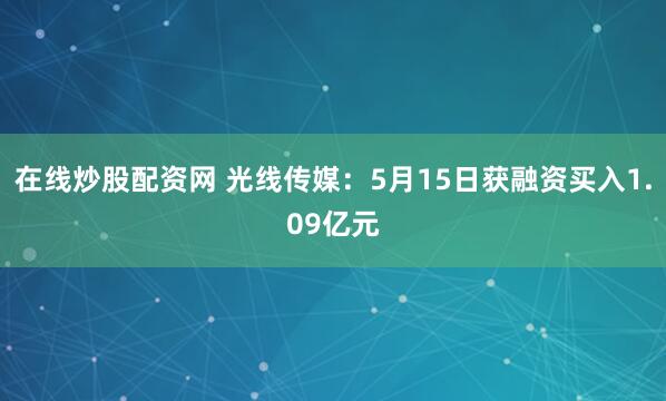 在线炒股配资网 光线传媒：5月15日获融资买入1.09亿元