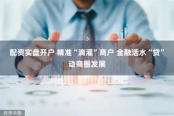 配资实盘开户 精准“滴灌”商户 金融活水“贷”动商圈发展