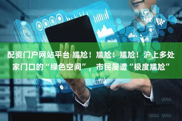 配资门户网站平台 尴尬！尴尬！尴尬！沪上多处家门口的“绿色空间”，市民屡遭“极度尴尬”