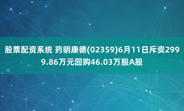股票配资系统 药明康德(02359)6月11日斥资2999.86万元回购46.03万股A股