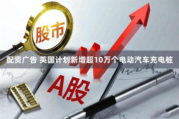 配资广告 英国计划新增超10万个电动汽车充电桩