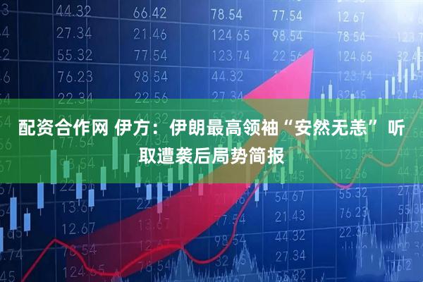 配资合作网 伊方：伊朗最高领袖“安然无恙” 听取遭袭后局势简报