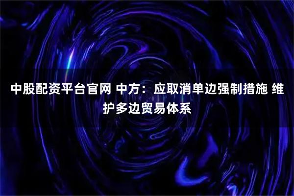 中股配资平台官网 中方：应取消单边强制措施 维护多边贸易体系