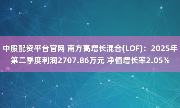 中股配资平台官网 南方高增长混合(LOF)：2025年第二季度利润2707.86万元 净值增长率2.05%