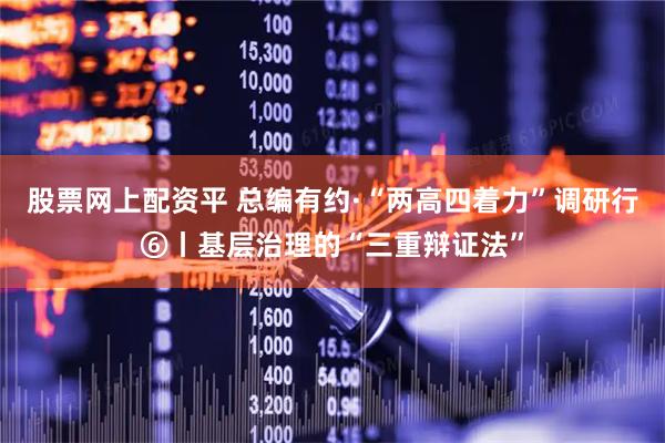股票网上配资平 总编有约·“两高四着力”调研行⑥丨基层治理的“三重辩证法”