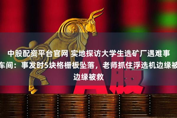 中股配资平台官网 实地探访大学生选矿厂遇难事故车间：事发时5块格栅板坠落，老师抓住浮选机边缘被救