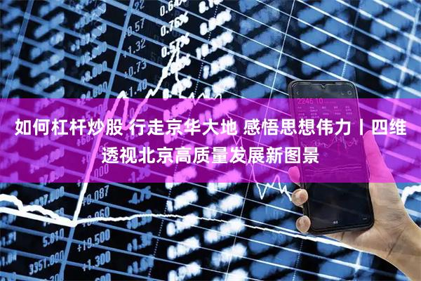 如何杠杆炒股 行走京华大地 感悟思想伟力丨四维透视北京高质量发展新图景