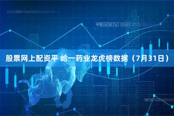 股票网上配资平 峆一药业龙虎榜数据（7月31日）