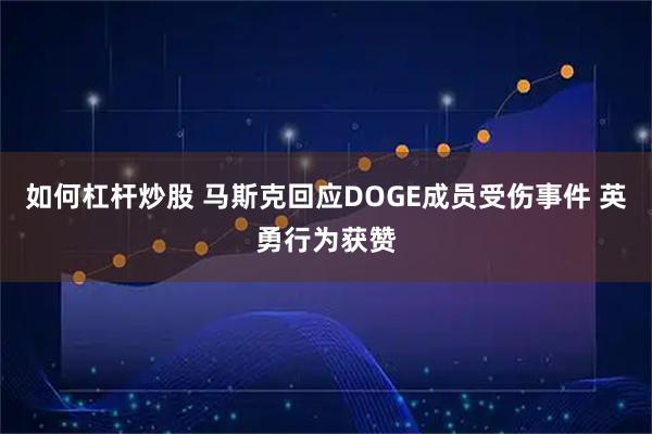 如何杠杆炒股 马斯克回应DOGE成员受伤事件 英勇行为获赞