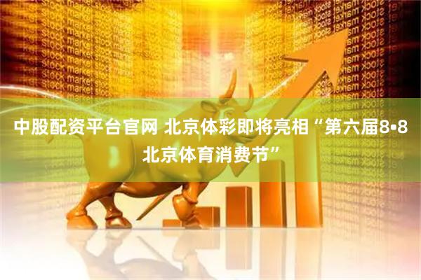 中股配资平台官网 北京体彩即将亮相“第六届8•8北京体育消费节”