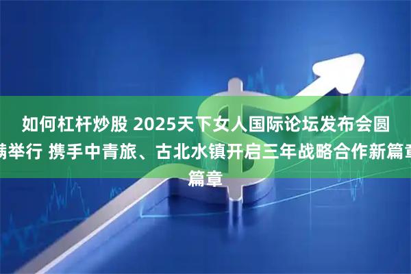 如何杠杆炒股 2025天下女人国际论坛发布会圆满举行 携手中青旅、古北水镇开启三年战略合作新篇章
