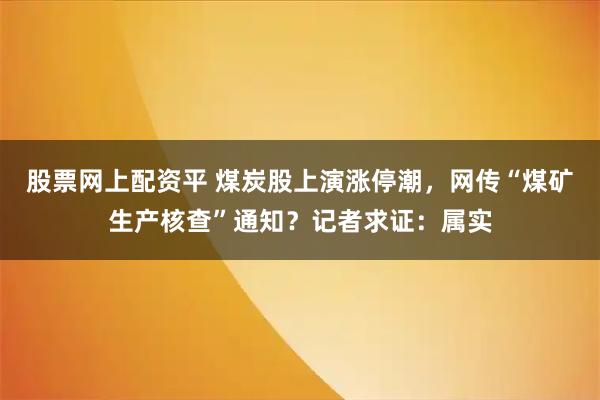股票网上配资平 煤炭股上演涨停潮，网传“煤矿生产核查”通知？记者求证：属实