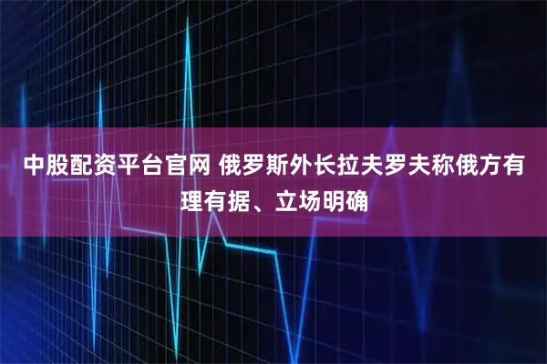 中股配资平台官网 俄罗斯外长拉夫罗夫称俄方有理有据、立场明确