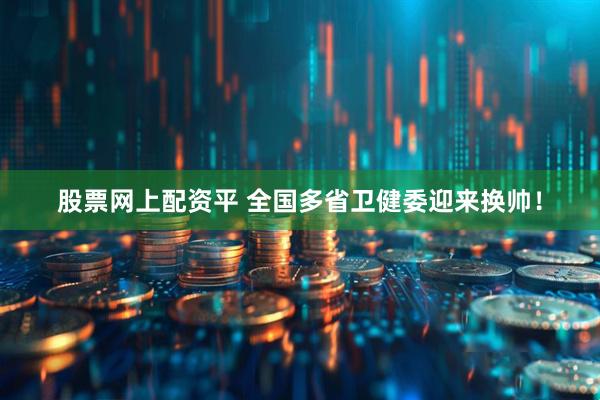 股票网上配资平 全国多省卫健委迎来换帅！