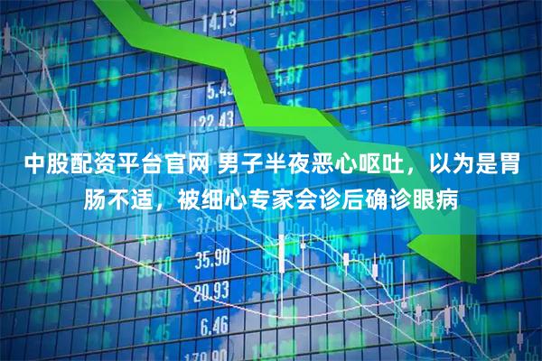 中股配资平台官网 男子半夜恶心呕吐，以为是胃肠不适，被细心专家会诊后确诊眼病