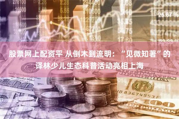 股票网上配资平 从倒木到流明：“见微知著”的译林少儿生态科普活动亮相上海