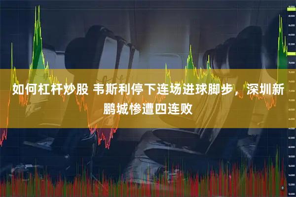 如何杠杆炒股 韦斯利停下连场进球脚步，深圳新鹏城惨遭四连败