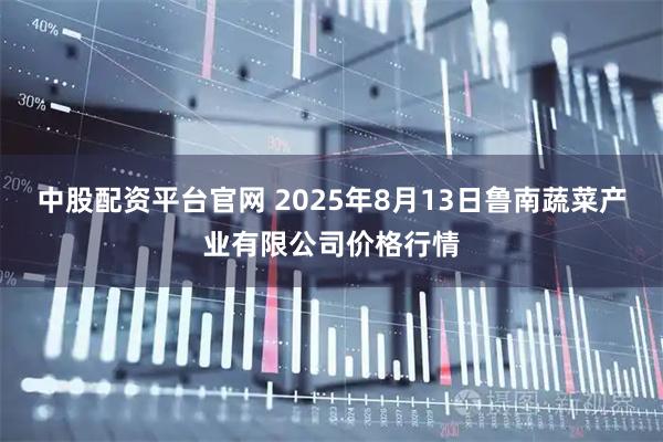 中股配资平台官网 2025年8月13日鲁南蔬菜产业有限公司价格行情