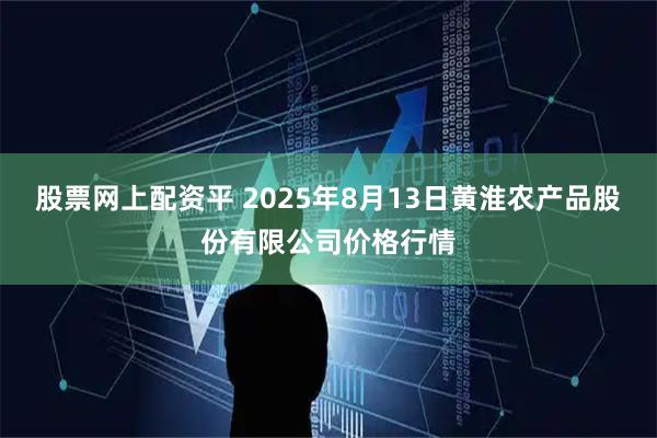 股票网上配资平 2025年8月13日黄淮农产品股份有限公司价格行情