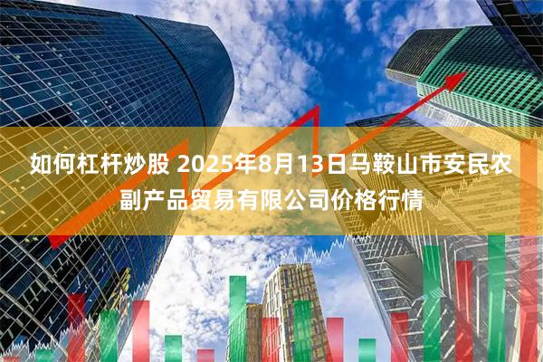 如何杠杆炒股 2025年8月13日马鞍山市安民农副产品贸易有限公司价格行情