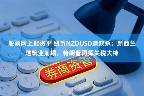 股票网上配资平 纽币NZDUSD遭双杀：新西兰建筑业崩塌，特朗普再挥关税大棒