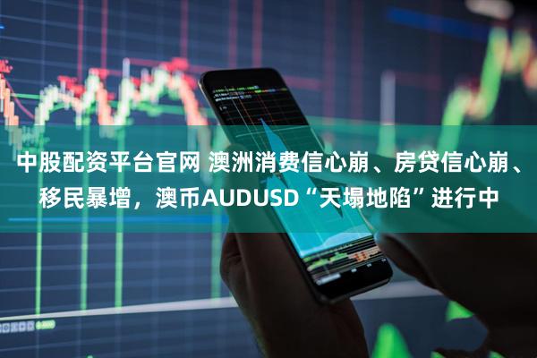 中股配资平台官网 澳洲消费信心崩、房贷信心崩、移民暴增，澳币AUDUSD“天塌地陷”进行中