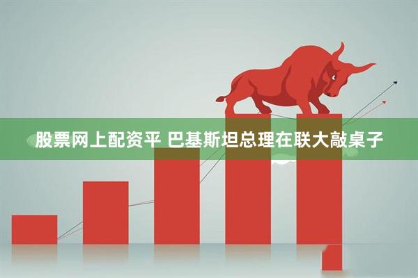 股票网上配资平 巴基斯坦总理在联大敲桌子