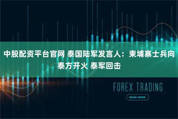 中股配资平台官网 泰国陆军发言人：柬埔寨士兵向泰方开火 泰军回击