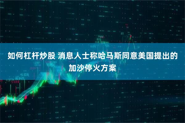 如何杠杆炒股 消息人士称哈马斯同意美国提出的加沙停火方案