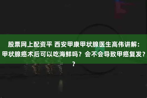 股票网上配资平 西安甲康甲状腺医生高伟讲解：甲状腺癌术后可以吃海鲜吗？会不会导致甲癌复发？