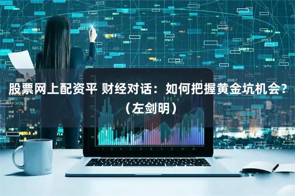 股票网上配资平 财经对话：如何把握黄金坑机会？（左剑明）