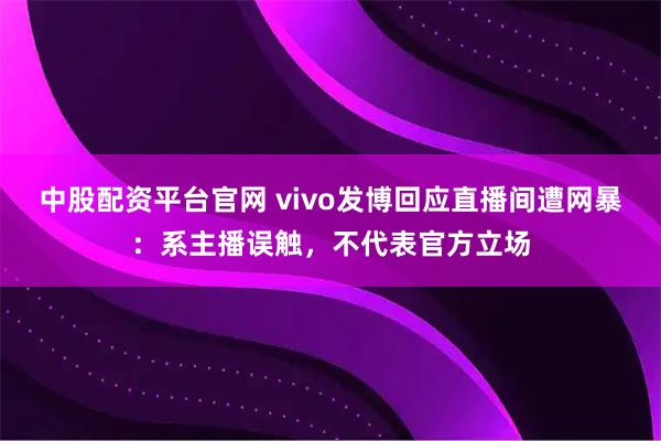 中股配资平台官网 vivo发博回应直播间遭网暴：系主播误触，不代表官方立场