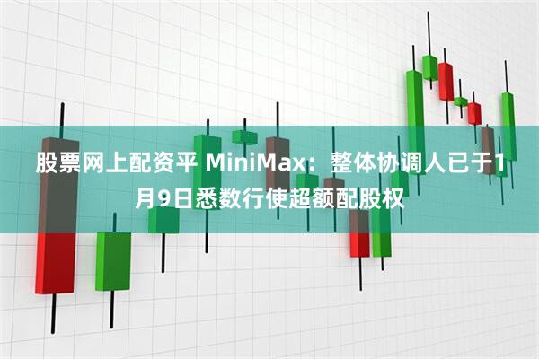 股票网上配资平 MiniMax：整体协调人已于1月9日悉数行使超额配股权