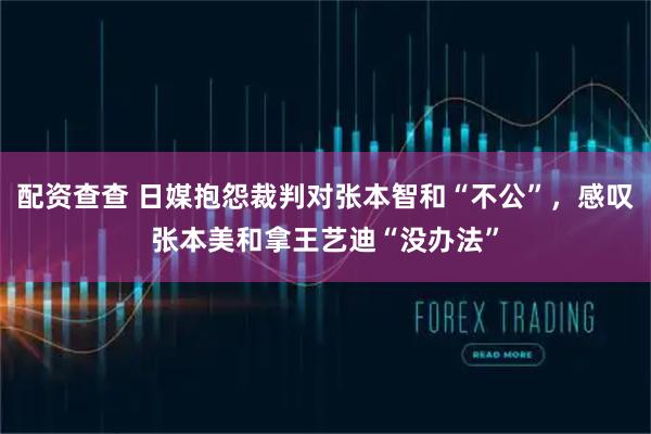 配资查查 日媒抱怨裁判对张本智和“不公”，感叹张本美和拿王艺迪“没办法”