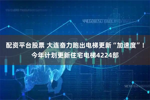 配资平台股票 大连奋力跑出电梯更新“加速度”！今年计划更新住宅电梯4224部