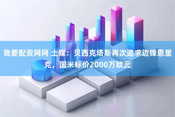 我要配资网网 土媒：贝西克塔斯再次追求边锋恩里克，国米标价2000万欧元