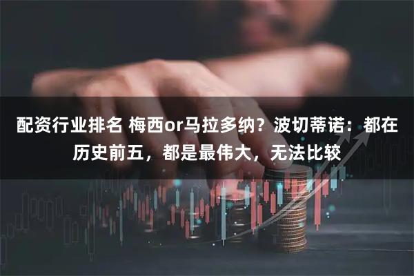 配资行业排名 梅西or马拉多纳？波切蒂诺：都在历史前五，都是最伟大，无法比较