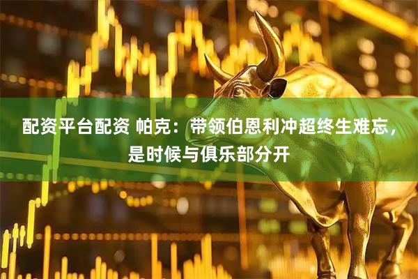 配资平台配资 帕克：带领伯恩利冲超终生难忘，是时候与俱乐部分开