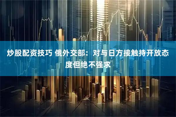 炒股配资技巧 俄外交部：对与日方接触持开放态度但绝不强求