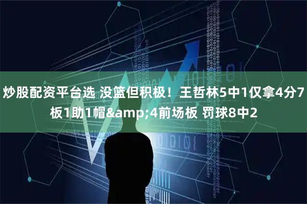 炒股配资平台选 没篮但积极！王哲林5中1仅拿4分7板1助1帽&4前场板 罚球8中2